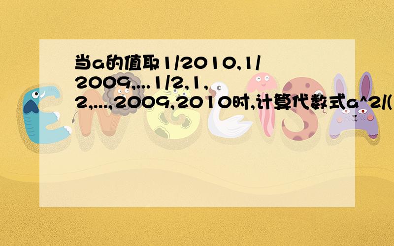 当a的值取1/2010,1/2009,...1/2,1,2,...,2009,2010时,计算代数式a^2/(1+a^2)的值