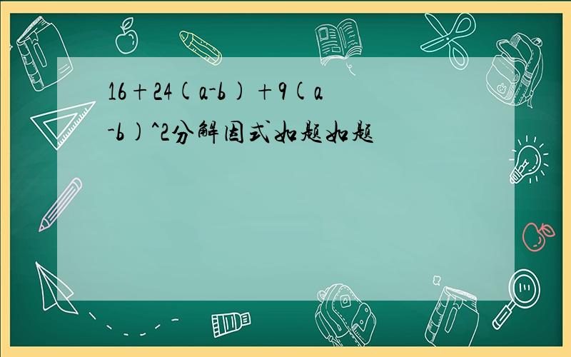 16+24(a-b)+9(a-b)^2分解因式如题如题