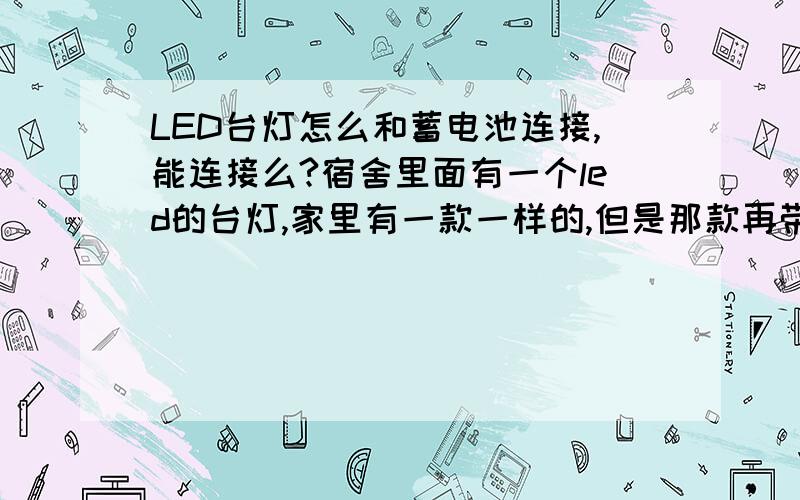 LED台灯怎么和蓄电池连接,能连接么?宿舍里面有一个led的台灯,家里有一款一样的,但是那款再带电池,停电了能自己继续亮,现在想买一个蓄电池晚上给台灯供电,可行么,如果可以怎么弄.