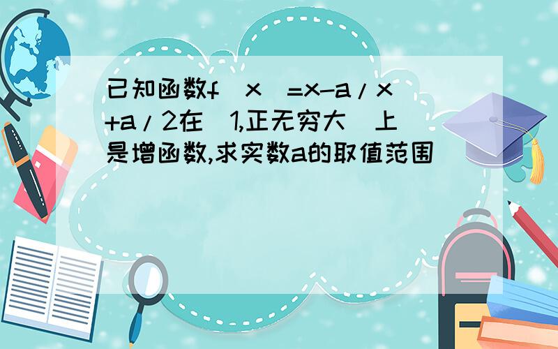 已知函数f(x）=x-a/x+a/2在(1,正无穷大)上是增函数,求实数a的取值范围