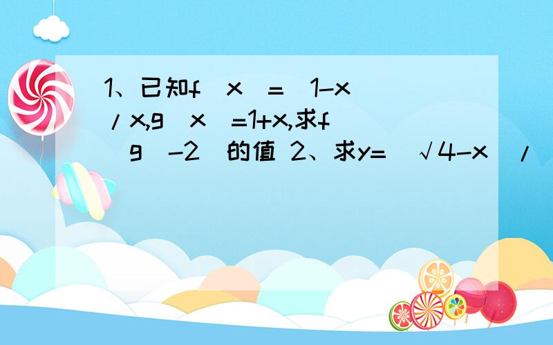 1、已知f(x)=(1-x)/x,g(x)=1+x,求f[g(-2)的值 2、求y=(√4-x)/(ln(x-1)的定义域 3、f（x)=xsinx是奇函数还