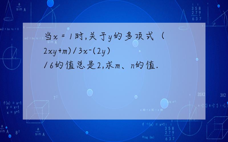 当x＝1时,关于y的多项式（2xy+m)/3x-(2y)/6的值总是2,求m、n的值.