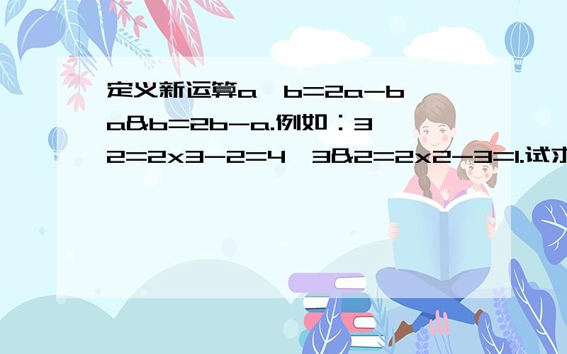 定义新运算a*b=2a-b,a&b=2b-a.例如：3*2=2x3-2=4,3&2=2x2-3=1.试求：10*8,15&11,（7*8）&（9*10）的