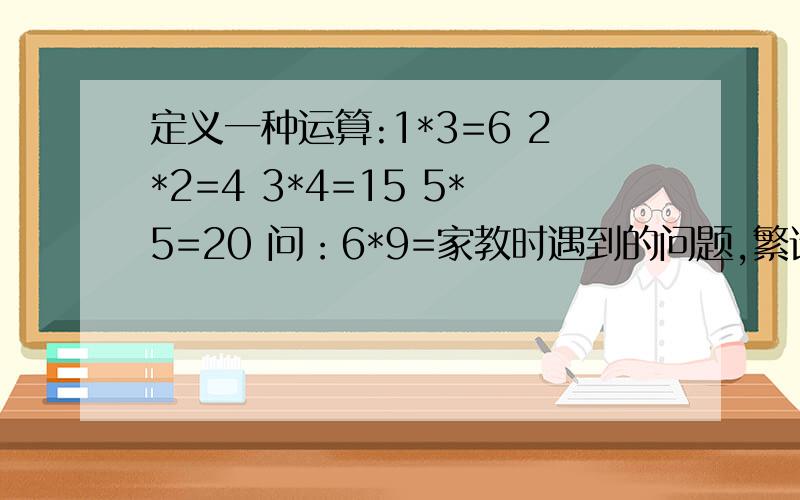 定义一种运算:1*3=6 2*2=4 3*4=15 5*5=20 问：6*9=家教时遇到的问题,繁请高手帮帮忙咯(但愿写出解题思路),