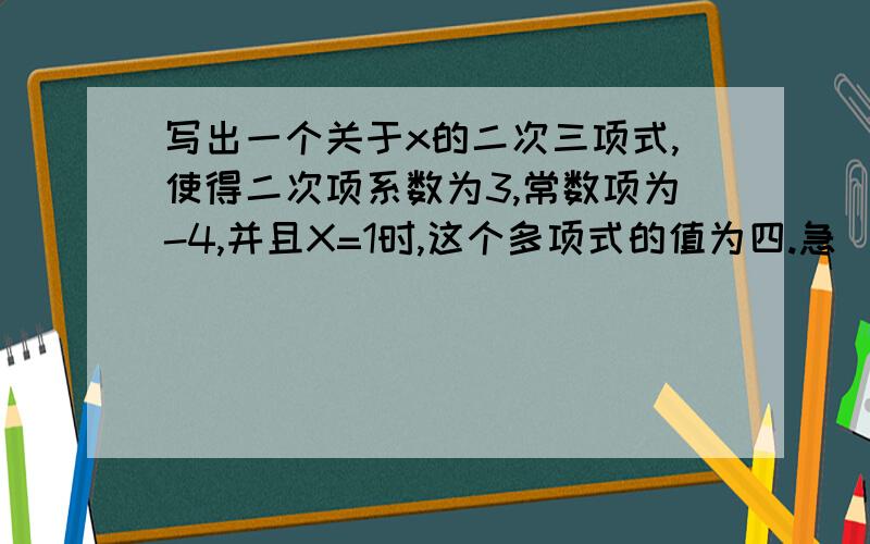 写出一个关于x的二次三项式,使得二次项系数为3,常数项为-4,并且X=1时,这个多项式的值为四.急