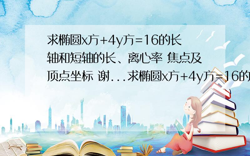 求椭圆x方+4y方=16的长轴和短轴的长、离心率 焦点及顶点坐标 谢...求椭圆x方+4y方=16的长轴和短轴的长、离心率 焦点及顶点坐标