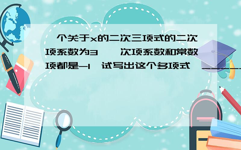 一个关于x的二次三项式的二次项系数为3,一次项系数和常数项都是-1,试写出这个多项式,________.任写出一个次数为2的多项式_____.