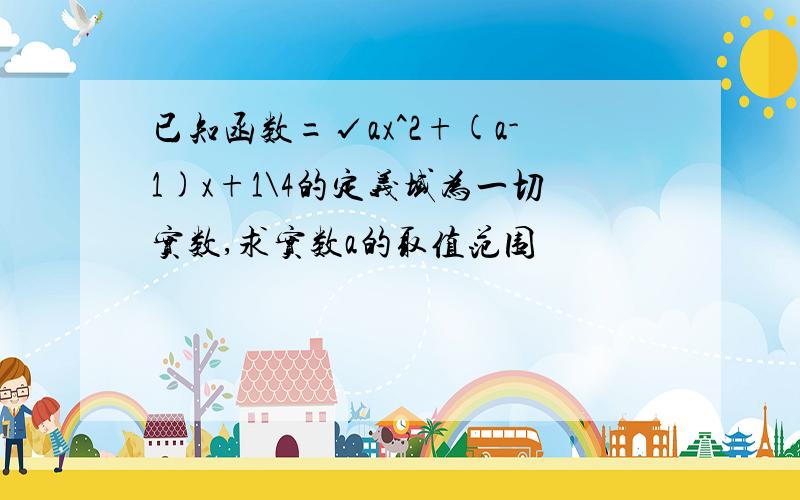 已知函数=√ax^2+(a-1)x+1\4的定义域为一切实数,求实数a的取值范围