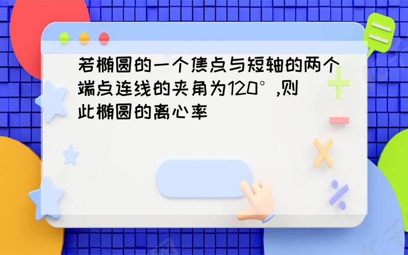 若椭圆的一个焦点与短轴的两个端点连线的夹角为120°,则此椭圆的离心率