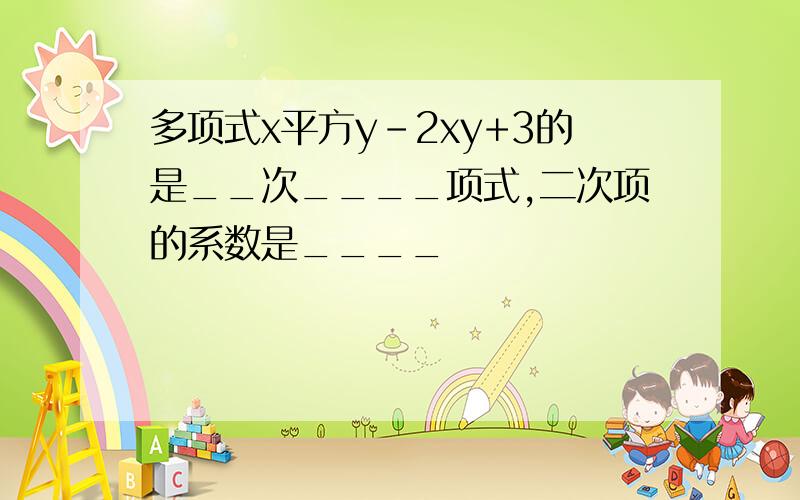 多项式x平方y-2xy+3的是__次____项式,二次项的系数是____