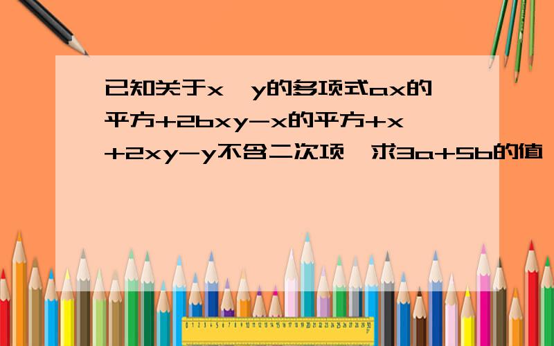 已知关于x、y的多项式ax的平方+2bxy-x的平方+x+2xy-y不含二次项,求3a+5b的值