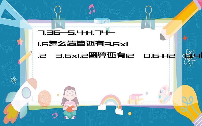 7.36-5.4+1.74-1.6怎么简算还有3.6x1.2÷3.6x1.2简算还有12÷0.6+12÷0.4简算