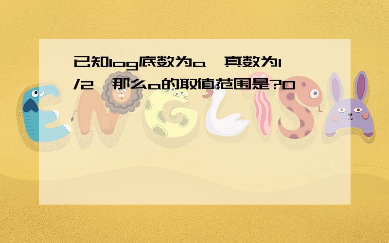 已知log底数为a,真数为1/2,那么a的取值范围是?0