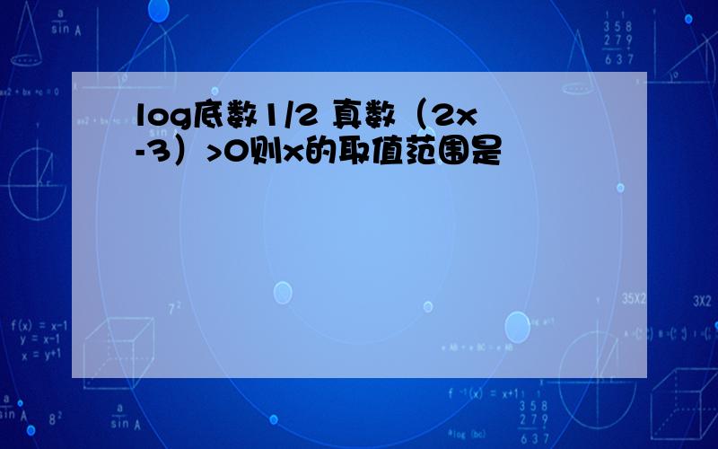 log底数1/2 真数（2x-3）>0则x的取值范围是