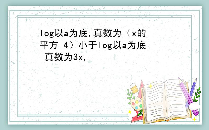 log以a为底,真数为（x的平方-4）小于log以a为底 真数为3x,