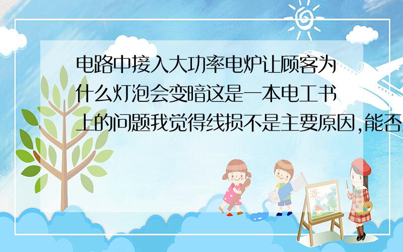 电路中接入大功率电炉让顾客为什么灯泡会变暗这是一本电工书上的问题我觉得线损不是主要原因,能否列个公式说说,