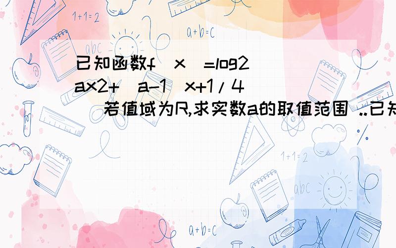 已知函数f（x）=log2[ax2+（a-1）x+1/4] 若值域为R,求实数a的取值范围 ..已知函数f（x）=log2[ax2+（a-1）x+1/4] 若值域为R,求实数a的取值范围 ..