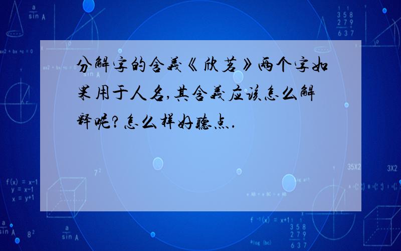 分解字的含义《欣茗》两个字如果用于人名,其含义应该怎么解释呢?怎么样好听点.