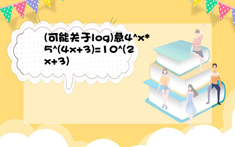 (可能关于log)急4^x*5^(4x+3)=10^(2x+3)