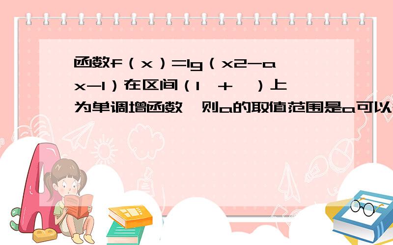 函数f（x）=lg（x2-ax-1）在区间（1,+∞）上为单调增函数,则a的取值范围是a可以等于0吗?为什么?