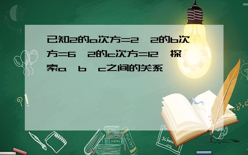 已知2的a次方=2,2的b次方=6,2的c次方=12,探索a、b、c之间的关系