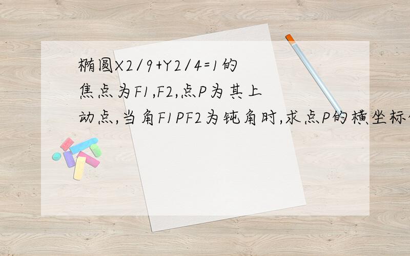 椭圆X2/9+Y2/4=1的焦点为F1,F2,点P为其上动点,当角F1PF2为钝角时,求点P的横坐标的取值范围.椭圆方程为 X的平方除以9+Y的平方除以4=1