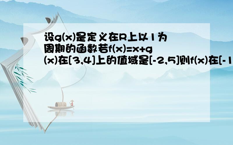 设g(x)是定义在R上以1为周期的函数若f(x)=x+g(x)在[3,4]上的值域是[-2,5]则f(x)在[-10,10]上的值域为多少不过你们的答案都不正确 我想出来了：设x=k+t-3,(3