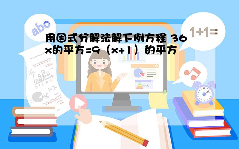 用因式分解法解下例方程 36x的平方=9（x+1）的平方