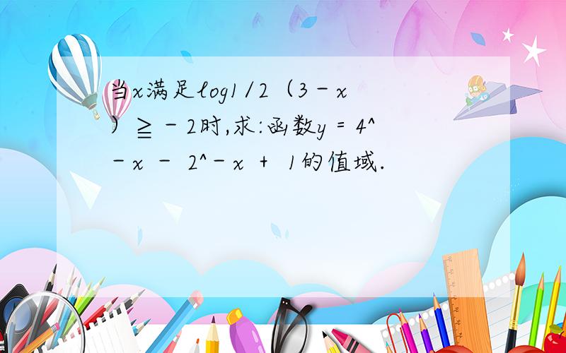 当x满足log1/2（3－x）≧－2时,求:函数y＝4^－x － 2^－x ＋ 1的值域.