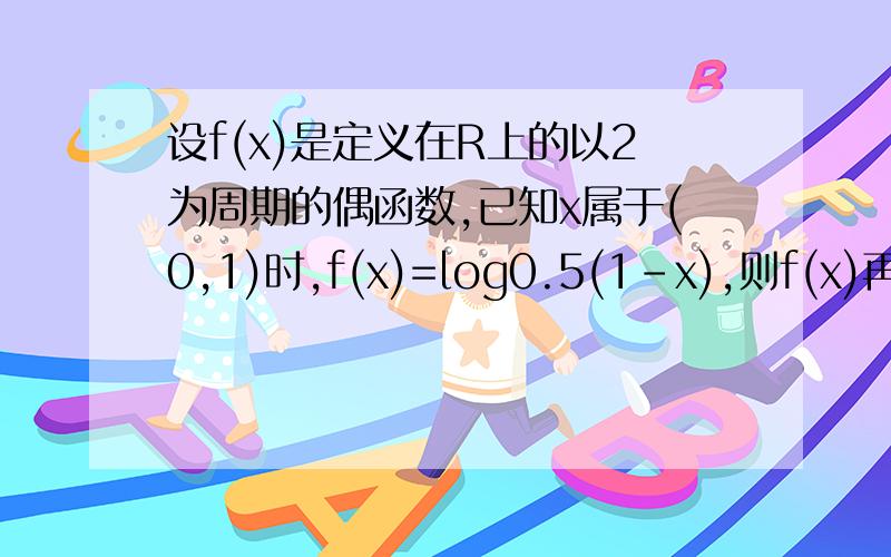 设f(x)是定义在R上的以2为周期的偶函数,已知x属于(0,1)时,f(x)=log0.5(1-x),则f(x)再x属于(1,2)上,是增/减函数?且f(x)>/