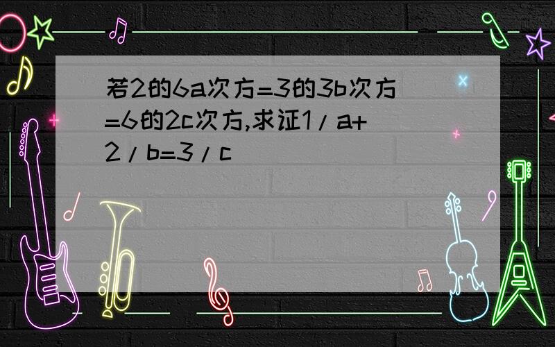 若2的6a次方=3的3b次方=6的2c次方,求证1/a+2/b=3/c