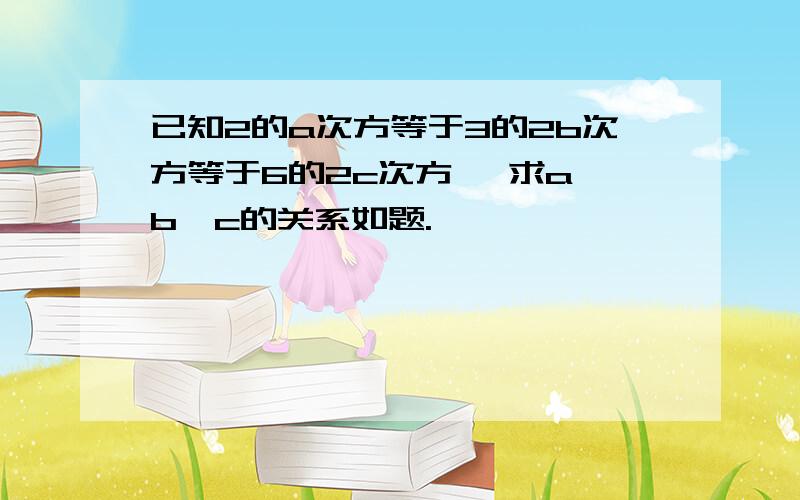 已知2的a次方等于3的2b次方等于6的2c次方 ,求a、b、c的关系如题.