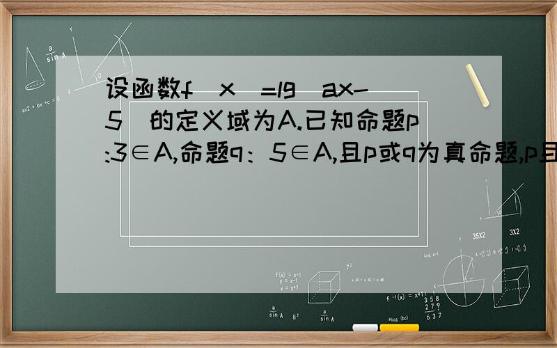 设函数f(x)=lg(ax-5)的定义域为A.已知命题p:3∈A,命题q：5∈A,且p或q为真命题,p且q为假命题,求实数a取值范围