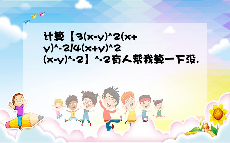 计算【3(x-y)^2(x+y)^-2/4(x+y)^2(x-y)^-2】^-2有人帮我算一下没.