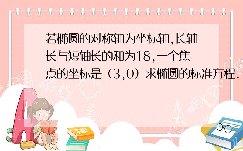 若椭圆的对称轴为坐标轴,长轴长与短轴长的和为18,一个焦点的坐标是（3,0）求椭圆的标准方程.