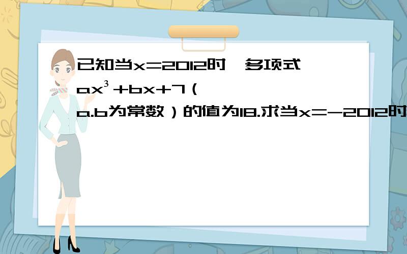 已知当x=2012时,多项式ax³+bx+7（a.b为常数）的值为18.求当x=-2012时,代数式ax³+bx+2014的值.