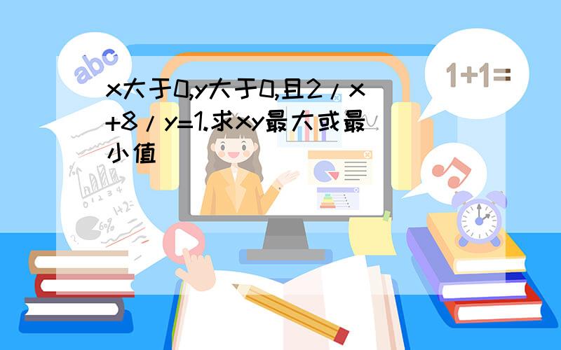 x大于0,y大于0,且2/x+8/y=1.求xy最大或最小值