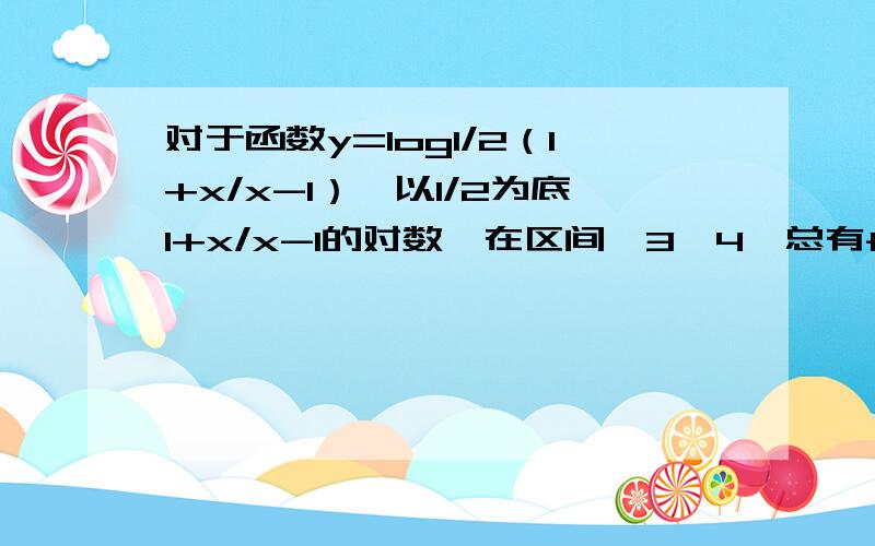 对于函数y=log1/2（1+x/x-1）｛以1/2为底1+x/x-1的对数｝在区间【3,4】总有f（x）＞2^x+m 求m的取值范围