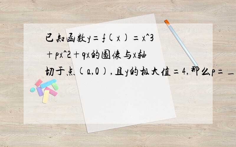 已知函数y=f(x)=x^3+px^2+qx的图像与x轴切于点(a,0),且y的极大值=4,那么p=_____,q=________