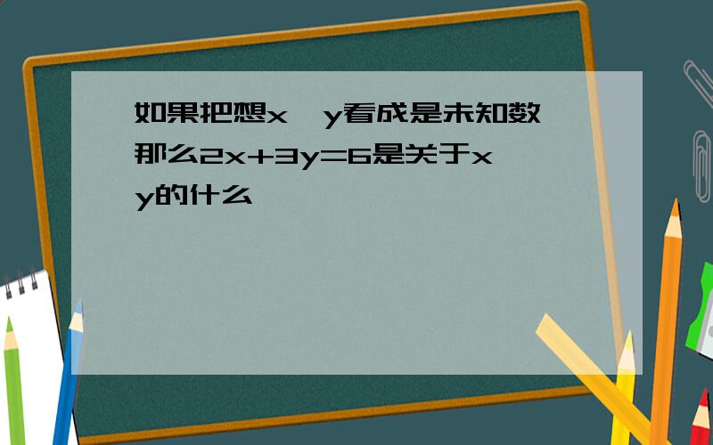 如果把想x,y看成是未知数,那么2x+3y=6是关于x,y的什么