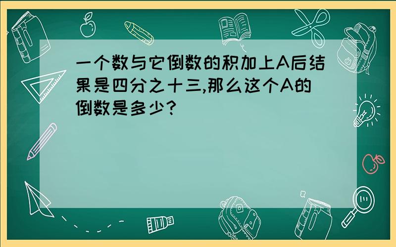 一个数与它倒数的积加上A后结果是四分之十三,那么这个A的倒数是多少?