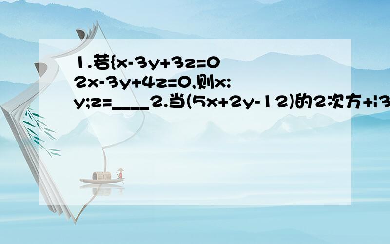 1.若{x-3y+3z=0 2x-3y+4z=0,则x:y;z=____2.当(5x+2y-12)的2次方+|3x+2y-6|=0时,2x+4y=____