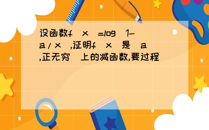 设函数f（x）=log（1-a/x）,证明f（x）是（a,正无穷）上的减函数,要过程