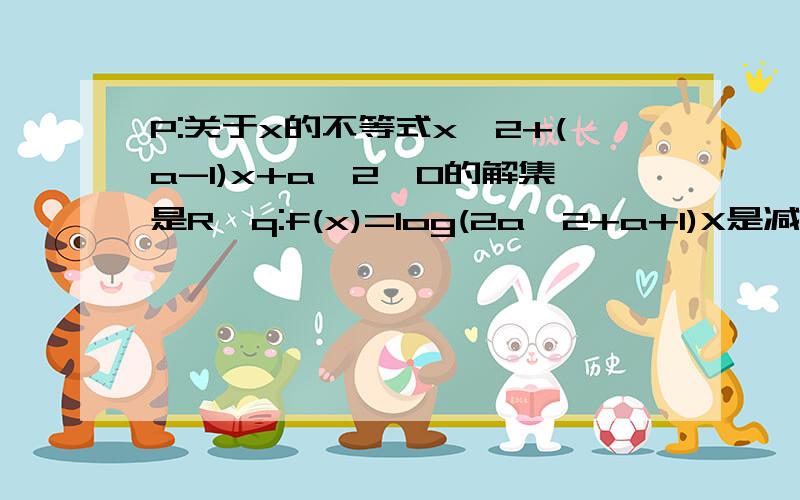 P:关于x的不等式x^2+(a-1)x+a^2>0的解集是R,q:f(x)=log(2a^2+a+1)X是减函数.且p和q至少有一个为真命题.求实数a的取值范围.