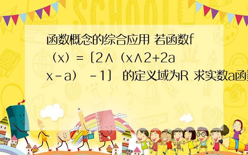 函数概念的综合应用 若函数f（x）=［2∧（x∧2+2ax-a） -1］ 的定义域为R 求实数a函数概念的综合应用若函数f（x）=［2∧（x∧2+2ax-a） -1］的定义域为R 求实数a的取值范围［］代表根号