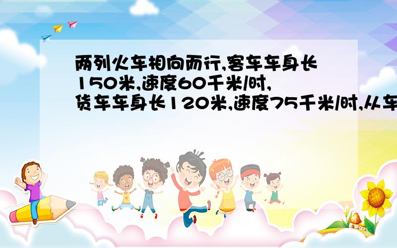 两列火车相向而行,客车车身长150米,速度60千米/时,货车车身长120米,速度75千米/时,从车头相遇到车尾相离需多少小时?