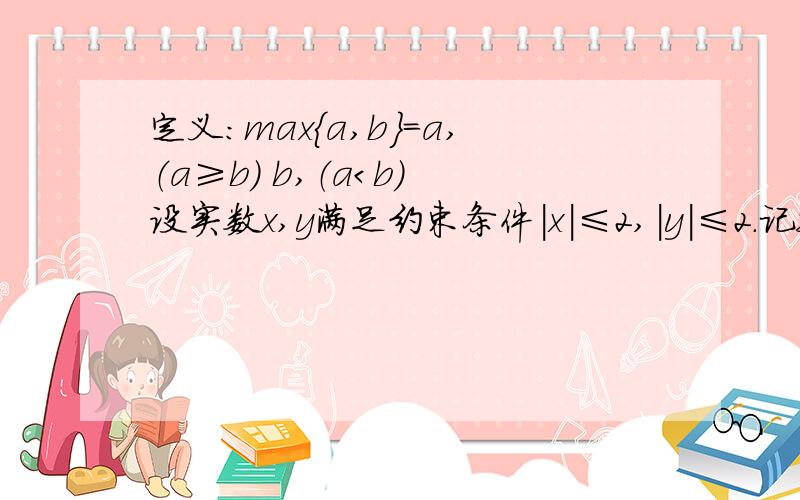 定义：max{a,b}=a,（a≥b） b,（a＜b） 设实数x,y满足约束条件|x|≤2,|y|≤2.记z=max{2x-一,3x+y} 则z的取值范围是?