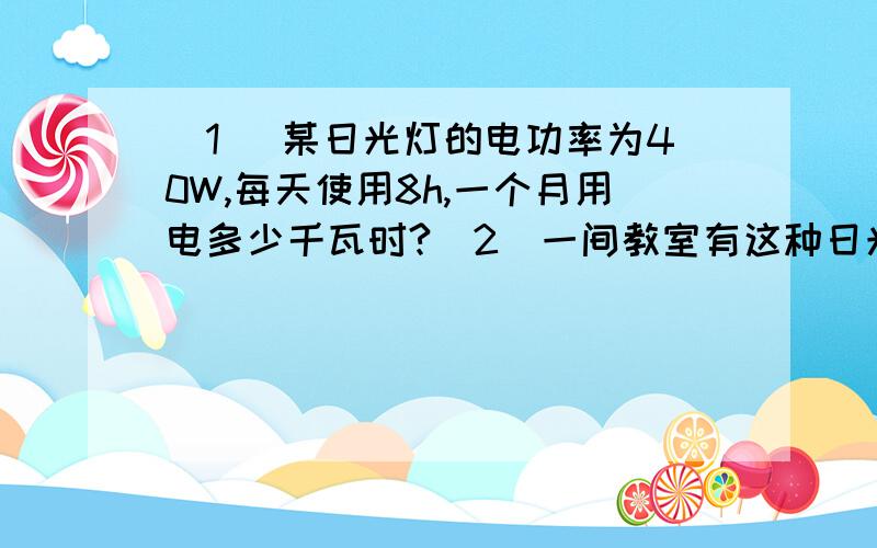 （1） 某日光灯的电功率为40W,每天使用8h,一个月用电多少千瓦时?（2）一间教室有这种日光灯10只,则这一间教室一个月用电多千瓦时?（3）我校初三共有16个班,（4）我校共有93个班,则全校一