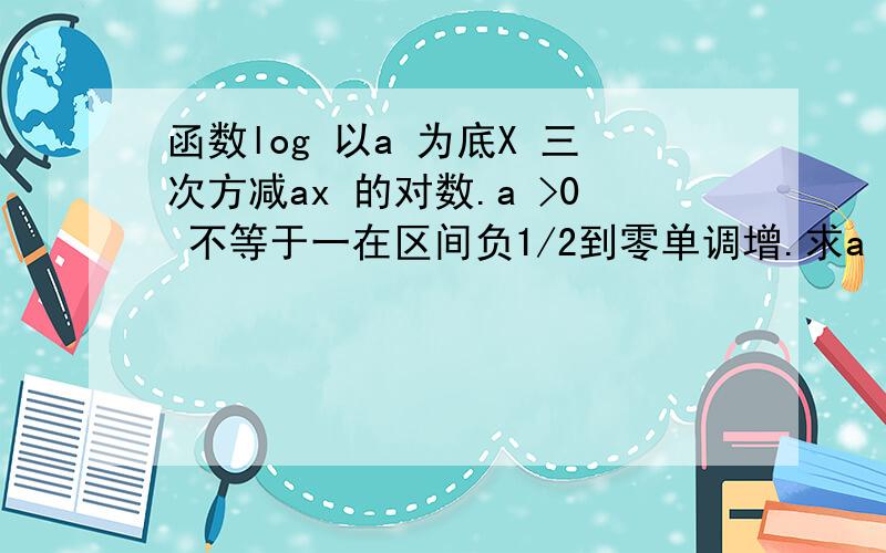 函数log 以a 为底X 三次方减ax 的对数.a >0 不等于一在区间负1/2到零单调增.求a 的取值范围.