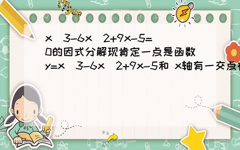 x^3-6x^2+9x-5=0的因式分解现肯定一点是函数y=x^3-6x^2+9x-5和 x轴有一交点在4到5之间